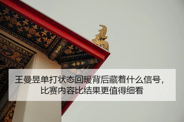 王曼昱单打状态回暖背后藏着什么信号，比赛内容比结果更值得细看